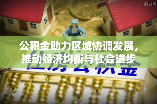 威县公积金助力区域协调发展，推动经济均衡与社会进步