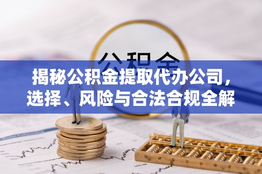 威县揭秘公积金提取代办公司，选择、风险与合法合规全解析