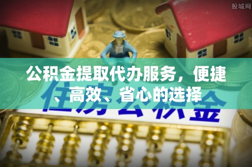 威县公积金提取代办服务，便捷、高效、省心的选择