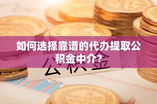 威县如何选择靠谱的代办提取公积金中介？