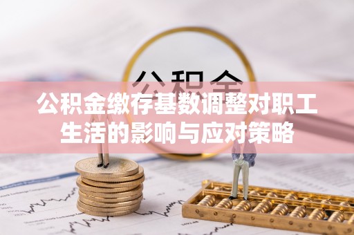 威县公积金缴存基数调整对职工生活的影响与应对策略