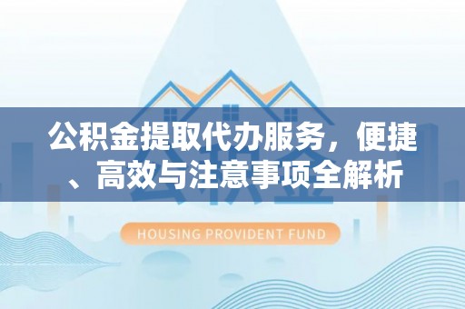 威县公积金提取代办服务，便捷、高效与注意事项全解析
