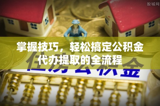 威县掌握技巧，轻松搞定公积金代办提取的全流程