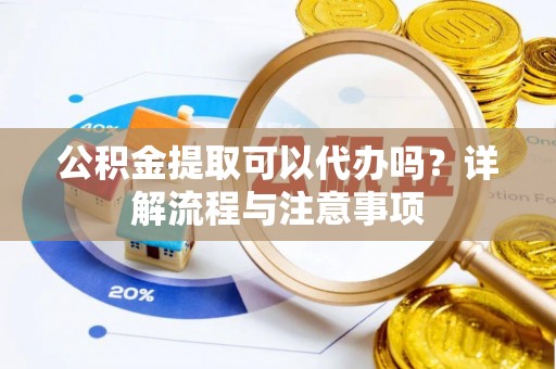 威县公积金提取可以代办吗？详解流程与注意事项