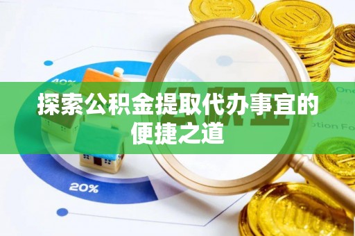 威县探索公积金提取代办事宜的便捷之道