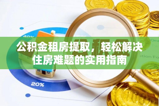 威县公积金租房提取，轻松解决住房难题的实用指南