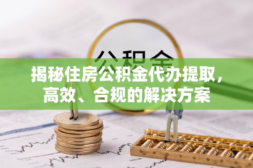 威县揭秘住房公积金代办提取，高效、合规的解决方案