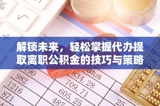 威县解锁未来，轻松掌握代办提取离职公积金的技巧与策略