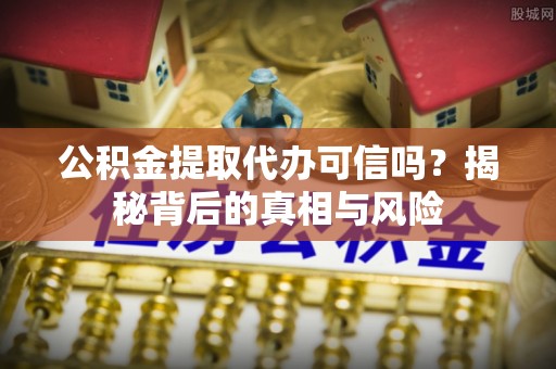 威县公积金提取代办可信吗？揭秘背后的真相与风险
