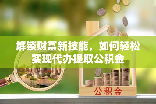 威县解锁财富新技能，如何轻松实现代办提取公积金