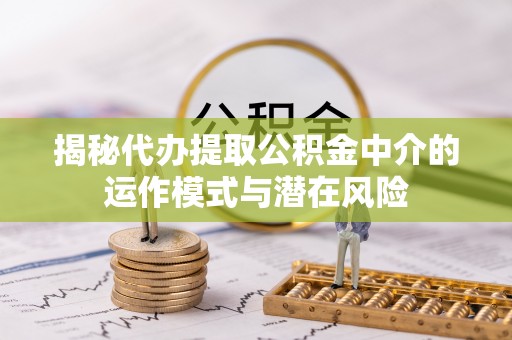 威县揭秘代办提取公积金中介的运作模式与潜在风险