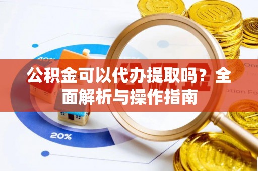 威县公积金可以代办提取吗？全面解析与操作指南