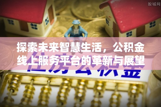 威县探索未来智慧生活，公积金线上服务平台的革新与展望