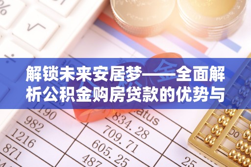 威县解锁未来安居梦——全面解析公积金购房贷款的优势与策略