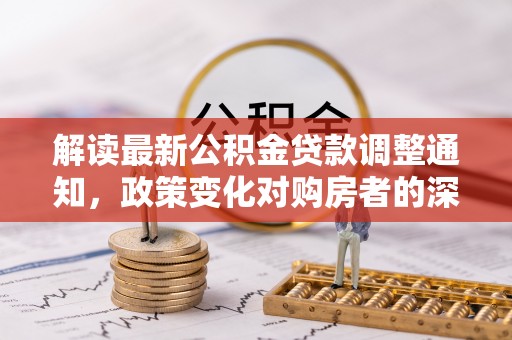 威县解读最新公积金贷款调整通知，政策变化对购房者的深远影响