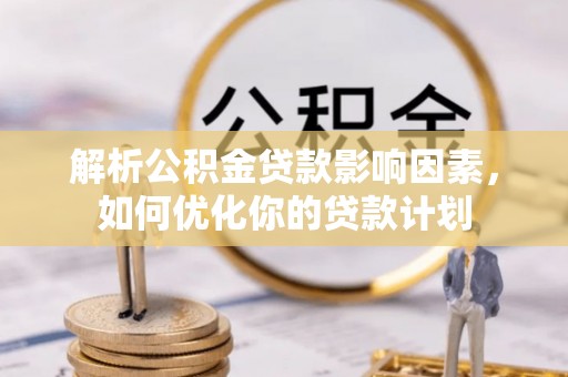 威县解析公积金贷款影响因素，如何优化你的贷款计划