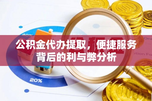 威县公积金代办提取，便捷服务背后的利与弊分析