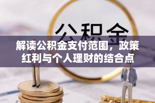 威县解读公积金支付范围，政策红利与个人理财的结合点