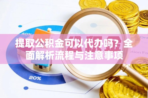 威县提取公积金可以代办吗？全面解析流程与注意事项