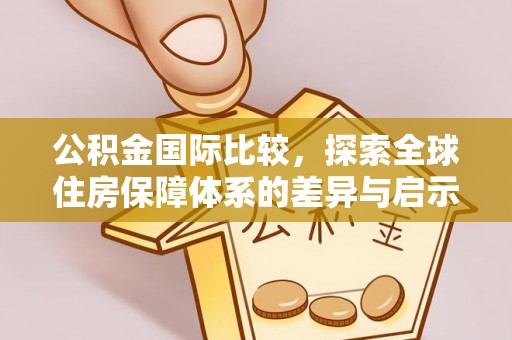 威县公积金国际比较，探索全球住房保障体系的差异与启示
