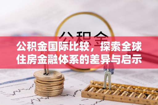 威县公积金国际比较，探索全球住房金融体系的差异与启示