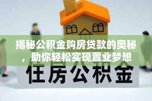 威县揭秘公积金购房贷款的奥秘，助你轻松实现置业梦想