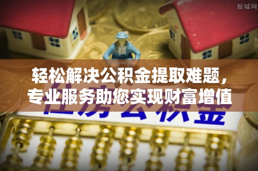 威县轻松解决公积金提取难题，专业服务助您实现财富增值——代办公积金提取