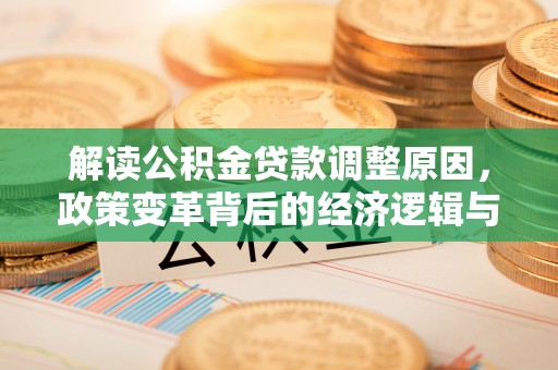 威县解读公积金贷款调整原因，政策变革背后的经济逻辑与民生影响
