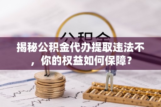 威县揭秘公积金代办提取违法不，你的权益如何保障？
