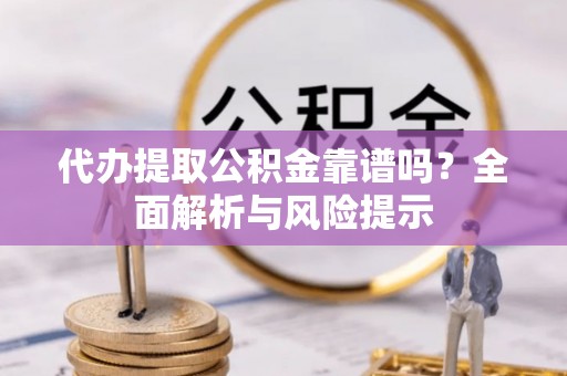 威县代办提取公积金靠谱吗？全面解析与风险提示